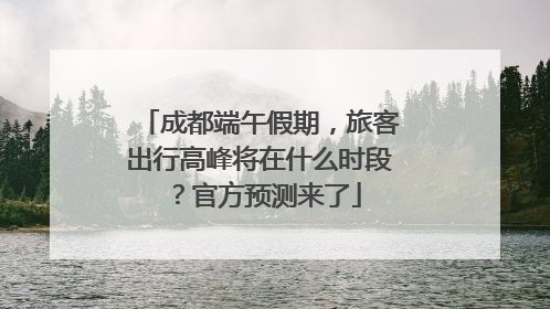 成都端午假期，旅客出行高峰将在什么时段？官方预测来了