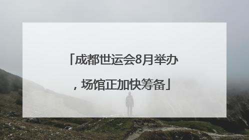 成都世运会8月举办，场馆正加快筹备