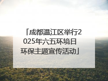 成都温江区举行2025年六五环境日环保主题宣传活动