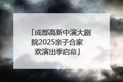 成都高新中演大剧院2025亲子合家欢演出季启幕