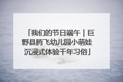 我们的节日端午｜巨野县腾飞幼儿园小萌娃沉浸式体验千年习俗