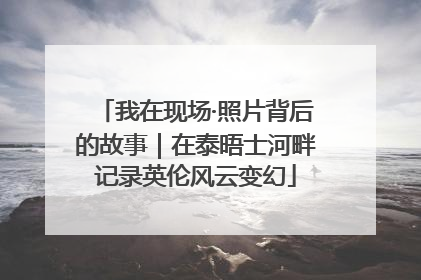 我在现场·照片背后的故事｜在泰晤士河畔记录英伦风云变幻