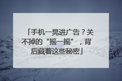 手机一晃进广告？关不掉的“摇一摇”，背后藏着这些秘密