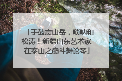 手鼓震山岳，唢呐和松涛！新疆山东艺术家在泰山之巅斗舞论琴