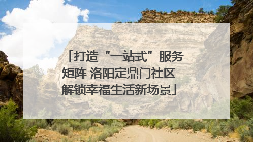 打造“一站式”服务矩阵 洛阳定鼎门社区解锁幸福生活新场景