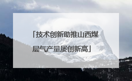 技术创新助推山西煤层气产量屡创新高