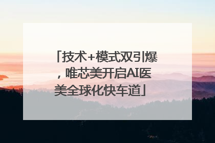 技术+模式双引爆，唯芯美开启AI医美全球化快车道