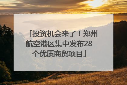 投资机会来了！郑州航空港区集中发布28个优质商贸项目