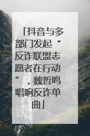 抖音与多部门发起“反诈联盟志愿者在行动”，魏哲鸣唱响反诈单曲