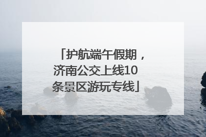 护航端午假期，济南公交上线10条景区游玩专线