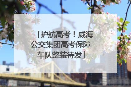护航高考！威海公交集团高考保障车队整装待发
