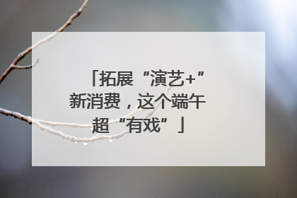 拓展“演艺+”新消费，这个端午超“有戏”