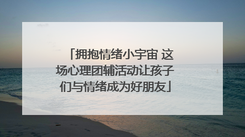 拥抱情绪小宇宙 这场心理团辅活动让孩子们与情绪成为好朋友