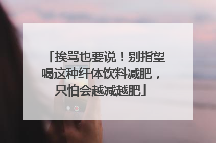 挨骂也要说！别指望喝这种纤体饮料减肥，只怕会越减越肥