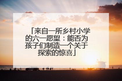 来自一所乡村小学的六一愿望：能否为孩子们制造一个关于探索的惊喜