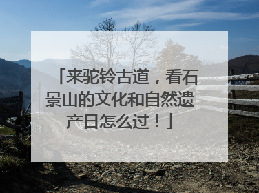来驼铃古道，看石景山的文化和自然遗产日怎么过！