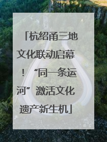 杭绍甬三地文化联动启幕！“同一条运河”激活文化遗产新生机