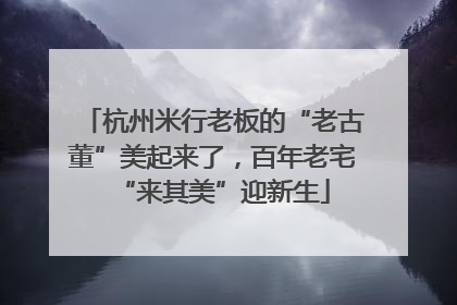杭州米行老板的“老古董”美起来了，百年老宅“来其美”迎新生