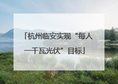 杭州临安实现“每人一千瓦光伏”目标
