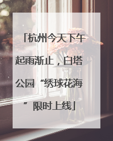 杭州今天下午起雨渐止，白塔公园“绣球花海”限时上线