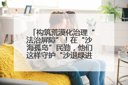构筑荒漠化治理“法治屏障”！在“沙海孤岛”民勤，他们这样守护“沙退绿进”的生态奇迹