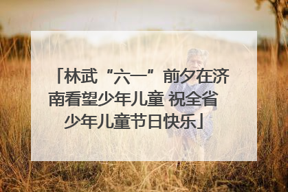林武“六一”前夕在济南看望少年儿童 祝全省少年儿童节日快乐