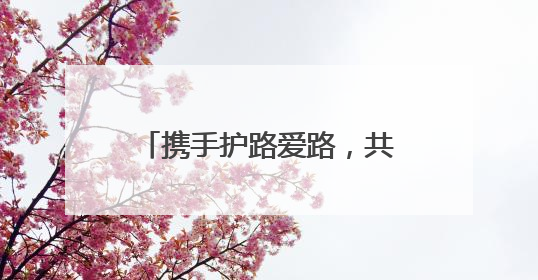 携手护路爱路，共赴美好前路！江苏各地深入开展“路政宣传月”活动