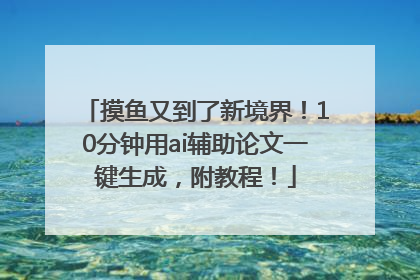 摸鱼又到了新境界！10分钟用ai辅助论文一键生成，附教程！