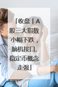 收盘丨A股三大指数小幅下跌，脑机接口、稳定币概念走强