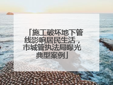 施工破坏地下管线影响居民生活，市城管执法局曝光典型案例