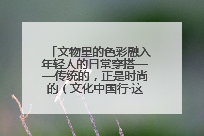 文物里的色彩融入年轻人的日常穿搭——传统的，正是时尚的（文化中国行·这些美 很中国）