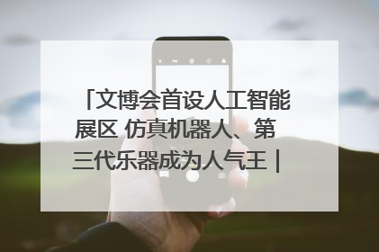 文博会首设人工智能展区 仿真机器人、第三代乐器成为人气王｜文博向“新”