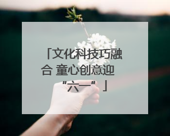 文化科技巧融合 童心创意迎“六一”