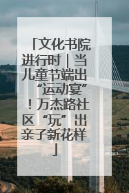文化书院进行时｜当儿童节端出“运动宴”！万杰路社区“玩”出亲子新花样
