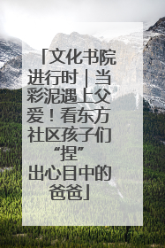 文化书院进行时｜当彩泥遇上父爱！看东方社区孩子们 “捏” 出心目中的爸爸