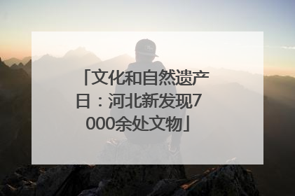 文化和自然遗产日：河北新发现7000余处文物