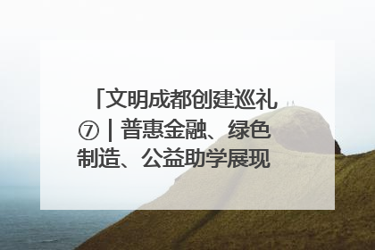 文明成都创建巡礼⑦｜普惠金融、绿色制造、公益助学展现城市文明底色