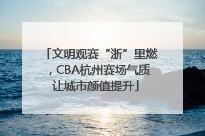 文明观赛“浙”里燃，CBA杭州赛场气质让城市颜值提升