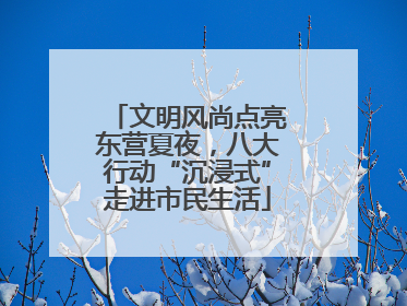 文明风尚点亮东营夏夜，八大行动“沉浸式”走进市民生活