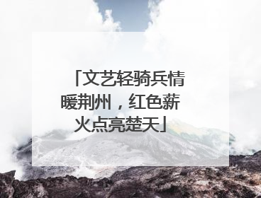 文艺轻骑兵情暖荆州，红色薪火点亮楚天