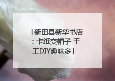 新田县新华书店：卡纸变帽子 手工DIY趣味多