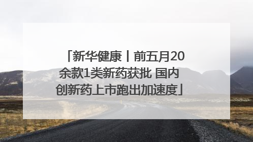 新华健康丨前五月20余款1类新药获批 国内创新药上市跑出加速度