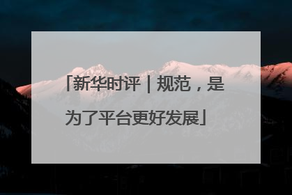 新华时评｜规范，是为了平台更好发展