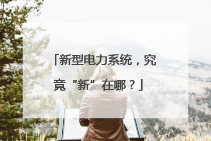 新型电力系统，究竟“新”在哪？