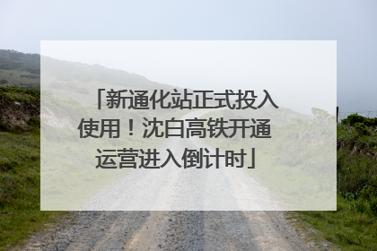 新通化站正式投入使用！沈白高铁开通运营进入倒计时
