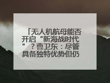 无人机航母能否开启“新海战时代”？曹卫东：尽管具备独特优势但仍无法与传统航母相提并论