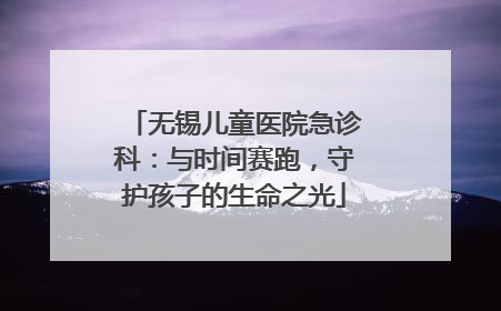 无锡儿童医院急诊科：与时间赛跑，守护孩子的生命之光