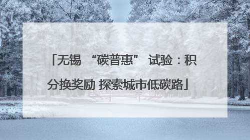 无锡 “碳普惠” 试验：积分换奖励 探索城市低碳路
