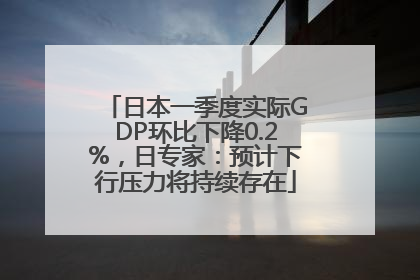 日本一季度实际GDP环比下降0.2%，日专家：预计下行压力将持续存在