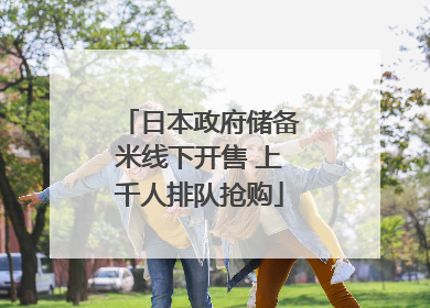 日本政府储备米线下开售 上千人排队抢购